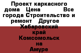 Проект каркасного дома › Цена ­ 8 000 - Все города Строительство и ремонт » Другое   . Хабаровский край,Комсомольск-на-Амуре г.